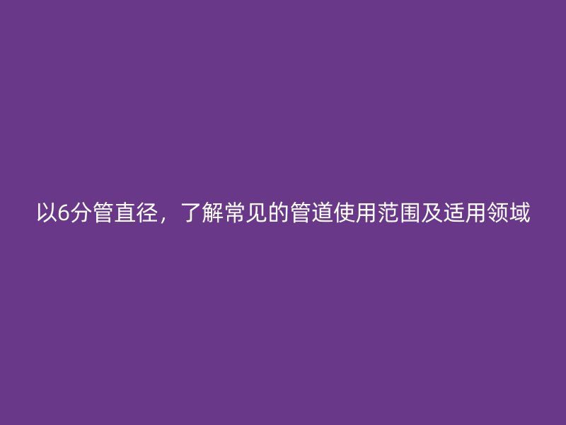 以6分管直徑，了解常見的管道使用范圍及適用領域
