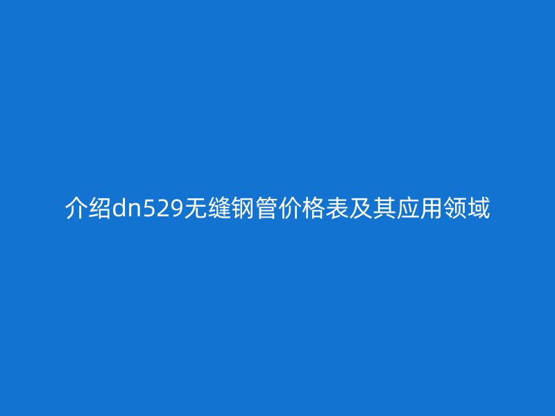 介紹dn529無縫鋼管價格表及其應用領域