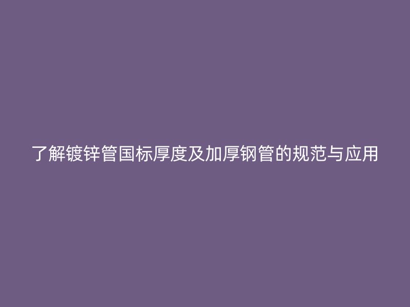 了解鍍鋅管國標厚度及加厚鋼管的規(guī)范與應用