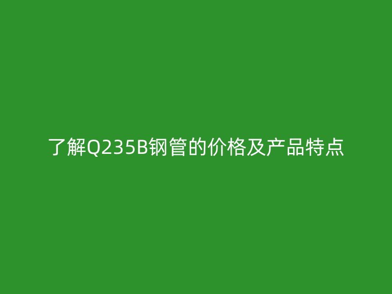 了解Q235B鋼管的價(jià)格及產(chǎn)品特點(diǎn)