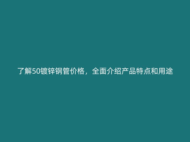 了解50鍍鋅鋼管價格，全面介紹產品特點和用途