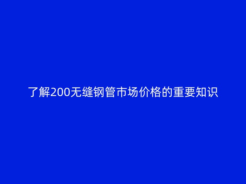 了解200無縫鋼管市場價格的重要知識