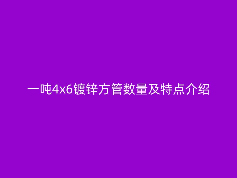 一噸4x6鍍鋅方管數(shù)量及特點(diǎn)介紹
