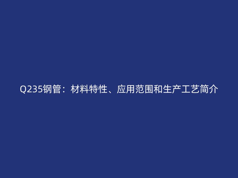 Q235鋼管：材料特性、應用范圍和生產工藝簡介