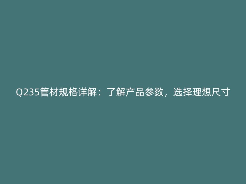 Q235管材規(guī)格詳解：了解產(chǎn)品參數(shù)，選擇理想尺寸