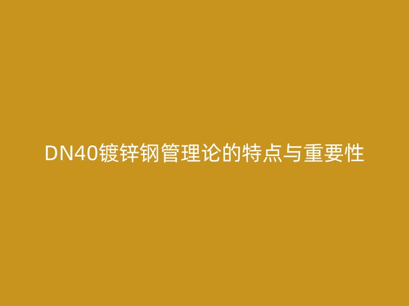 DN40鍍鋅鋼管理論的特點與重要性