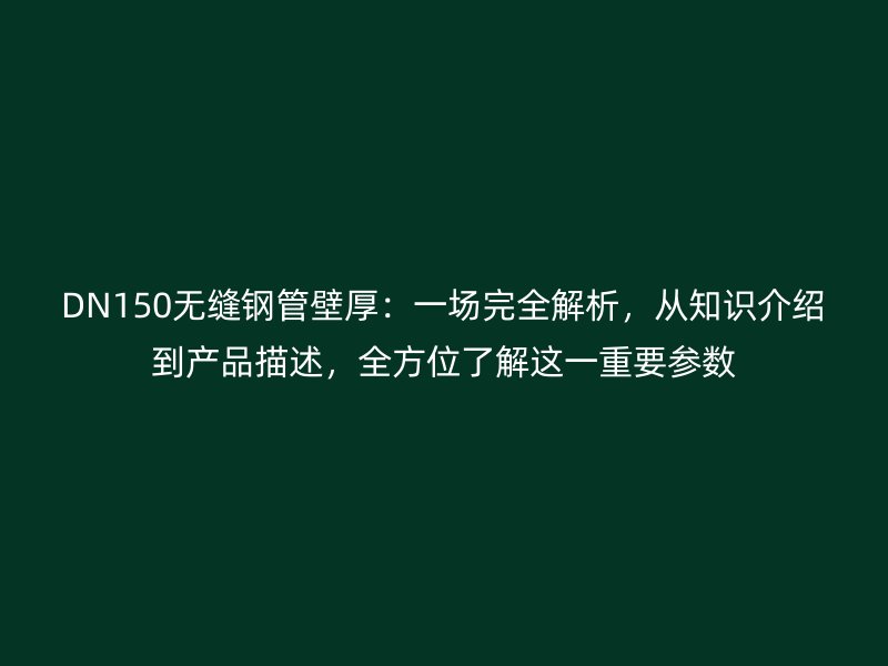DN150無縫鋼管壁厚：一場完全解析，從知識介紹到產(chǎn)品描述，全方位了解這一重要參數(shù)