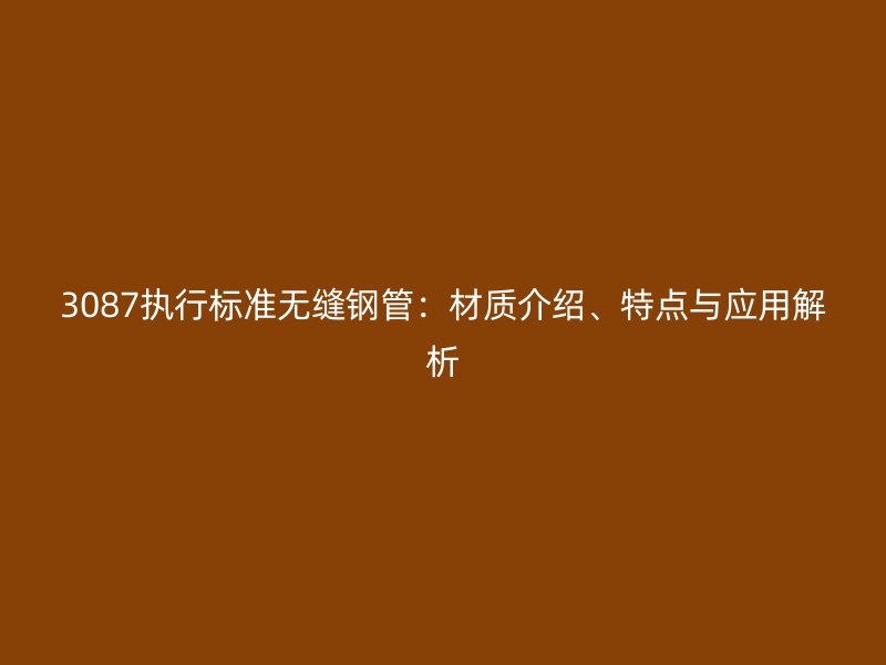 3087執行標準無縫鋼管:材質介紹、特點與應用解析