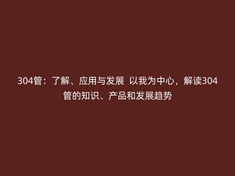 304管：了解、應用與發展  以我為中心，解讀304管的知識、產品和發展趨勢