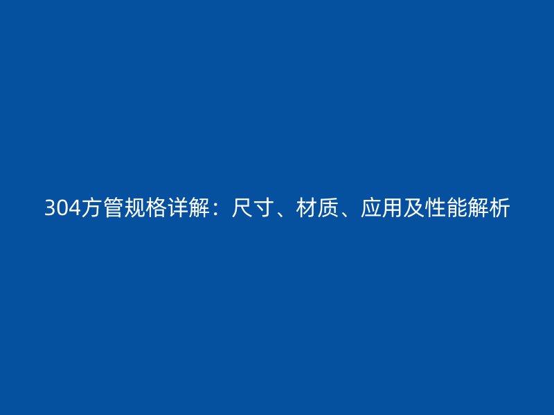 304方管規(guī)格詳解：尺寸、材質(zhì)、應(yīng)用及性能解析