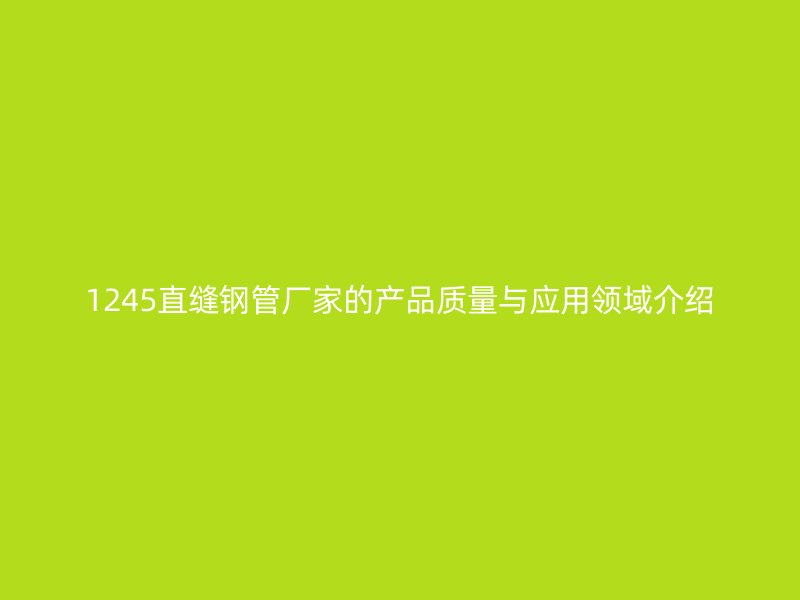 1245直縫鋼管廠家的產品質量與應用領域介紹