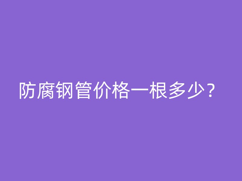 防腐鋼管價格一根多少?