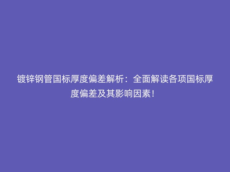 鍍鋅鋼管?chē)?guó)標(biāo)厚度偏差解析：全面解讀各項(xiàng)國(guó)標(biāo)厚度偏差及其影響因素！