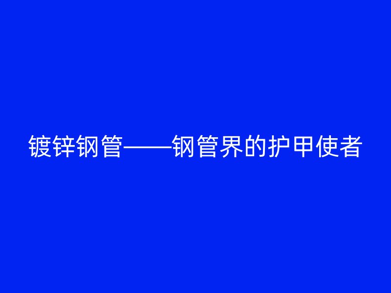 鍍鋅鋼管——鋼管界的護甲使者