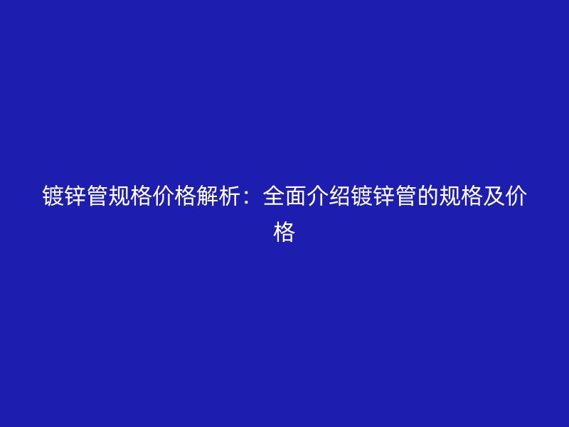 鍍鋅管規格價格解析:全面介紹鍍鋅管的規格及價格