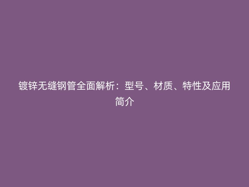 鍍鋅無縫鋼管全面解析:型號、材質、特性及應用簡介