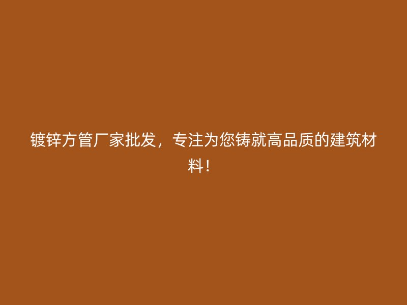 鍍鋅方管廠家批發(fā)，專注為您鑄就高品質(zhì)的建筑材料！