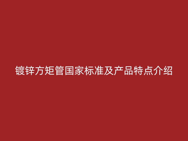 鍍鋅方矩管國家標(biāo)準(zhǔn)及產(chǎn)品特點(diǎn)介紹