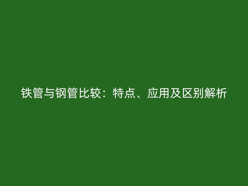 鐵管與鋼管比較：特點(diǎn)、應(yīng)用及區(qū)別解析