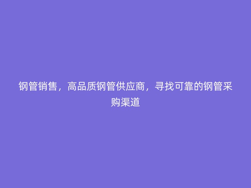 鋼管銷售，高品質(zhì)鋼管供應(yīng)商，尋找可靠的鋼管采購渠道