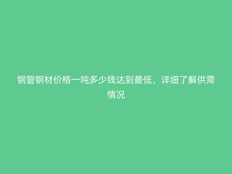 鋼管鋼材價格一噸多少錢達到最低，詳細了解供需情況