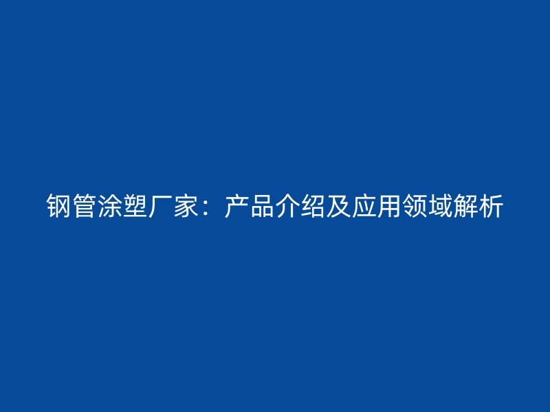 鋼管涂塑廠家：產品介紹及應用領域解析
