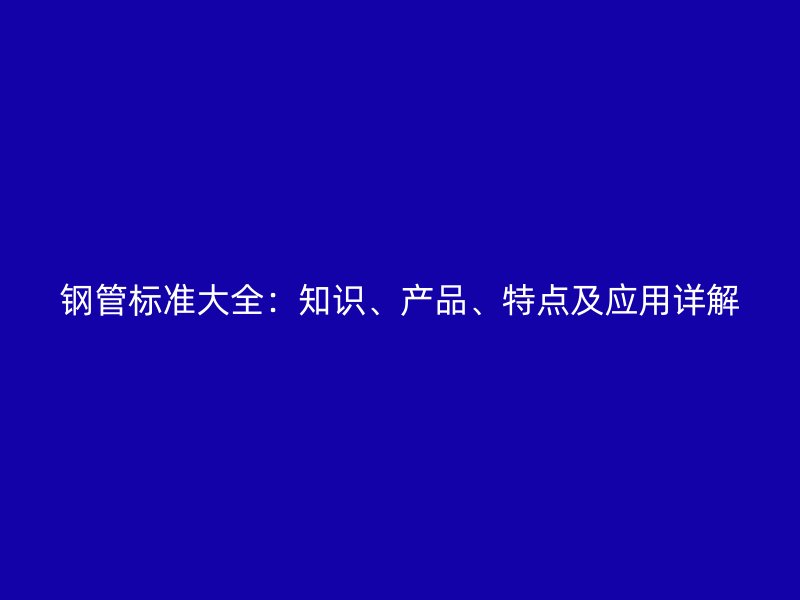 鋼管標準大全：知識、產品、特點及應用詳解