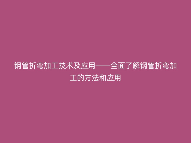 鋼管折彎加工技術及應用——全面了解鋼管折彎加工的方法和應用