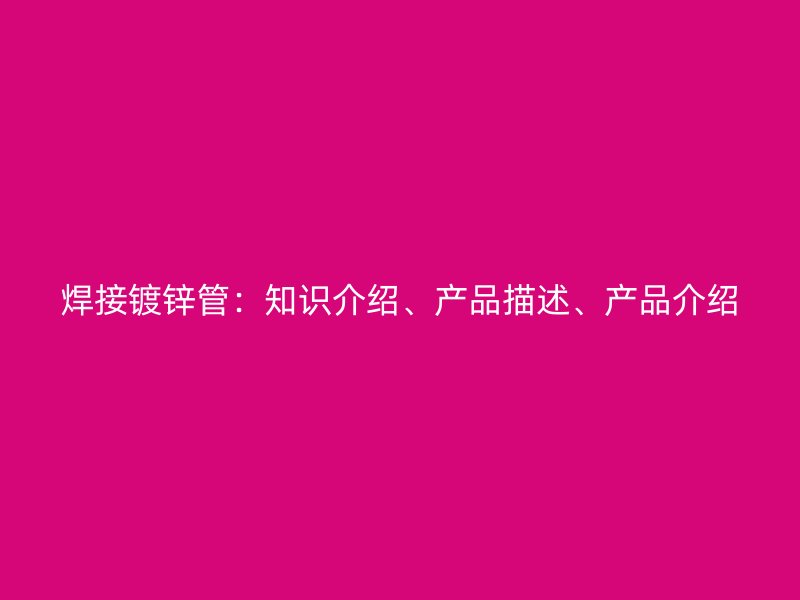 焊接鍍鋅管：知識介紹、產品描述、產品介紹