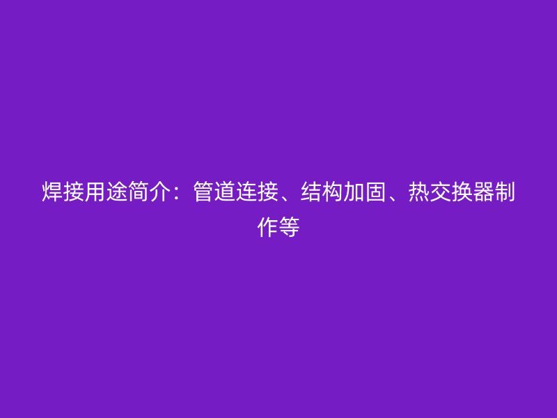 焊接用途簡介：管道連接、結(jié)構(gòu)加固、熱交換器制作等