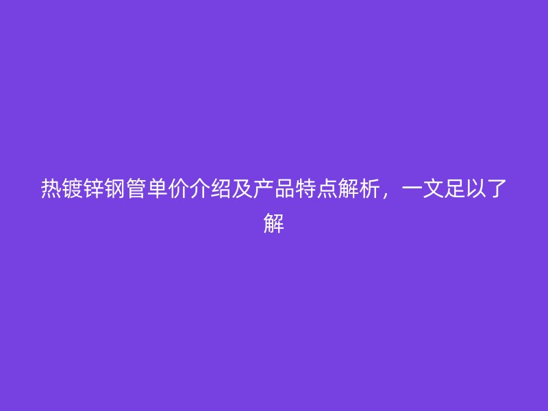 熱鍍鋅鋼管單價介紹及產品特點解析，一文足以了解