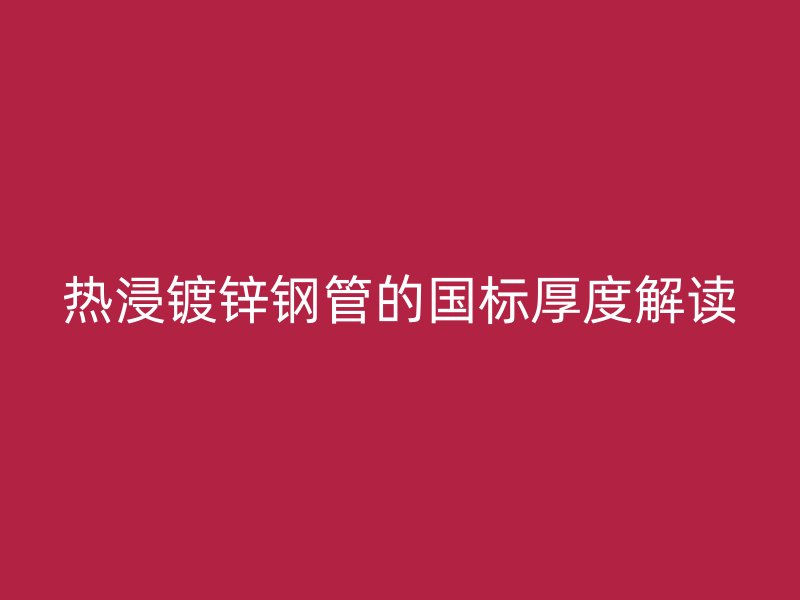 熱浸鍍鋅鋼管的國標厚度解讀