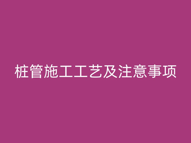 樁管施工工藝及注意事項