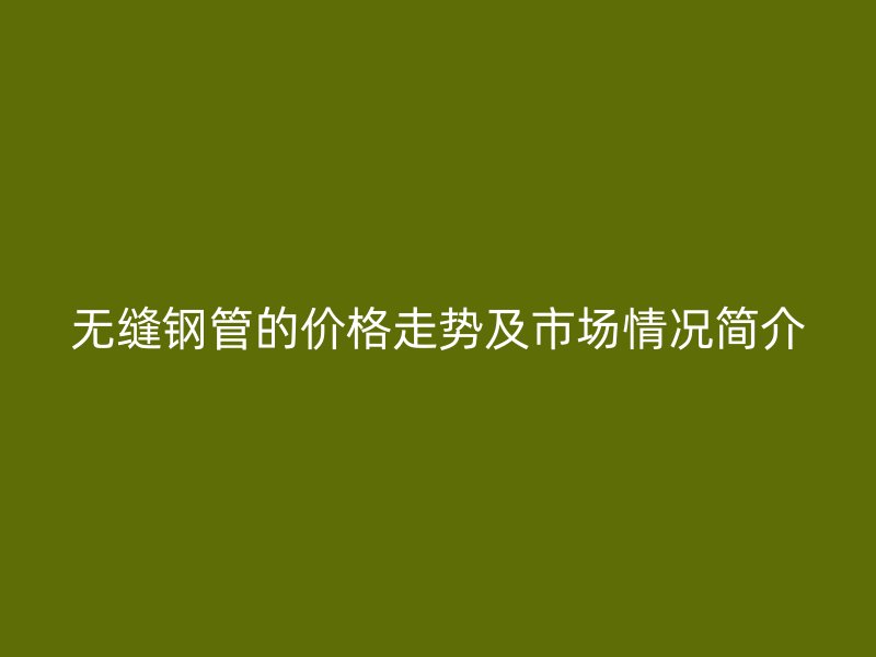 無縫鋼管的價格走勢及市場情況簡介