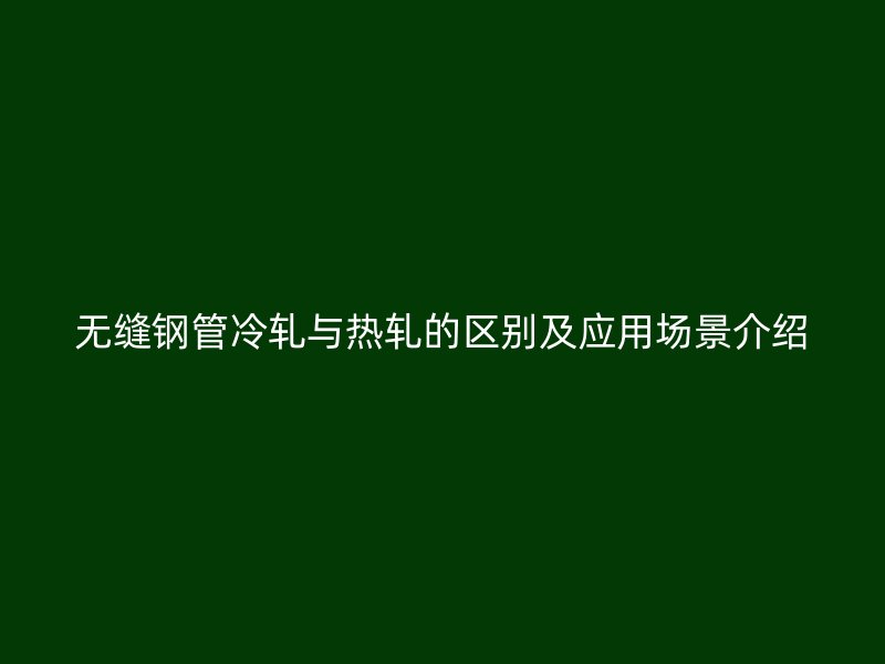 無縫鋼管冷軋與熱軋的區別及應用場景介紹