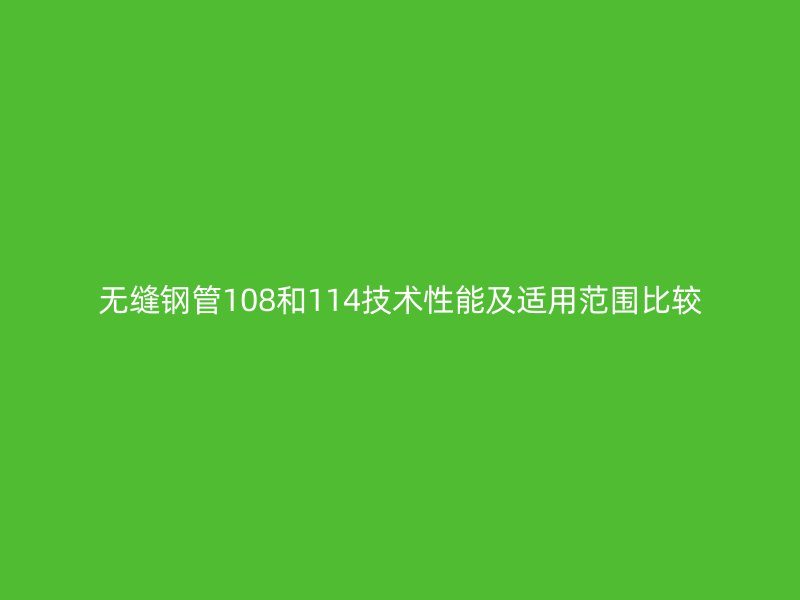 無縫鋼管108和114技術(shù)性能及適用范圍比較