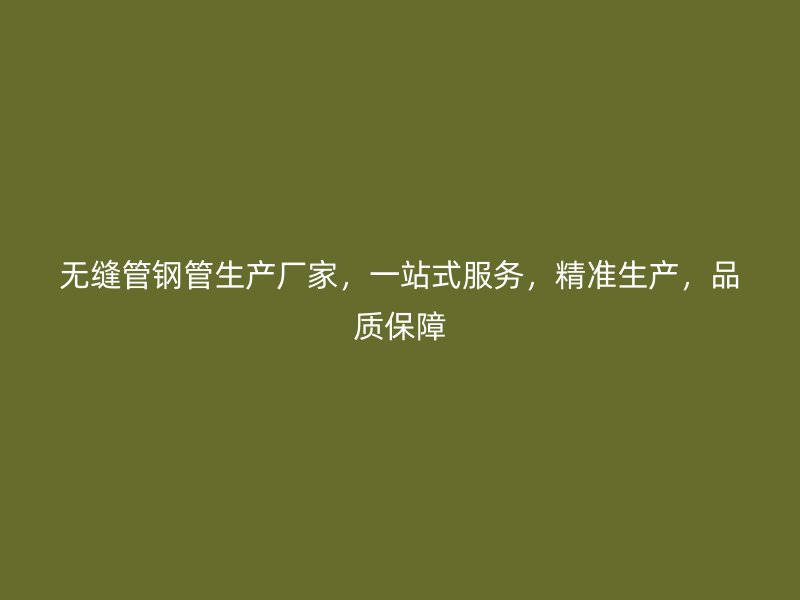 無縫管鋼管生產廠家，一站式服務，精準生產，品質保障