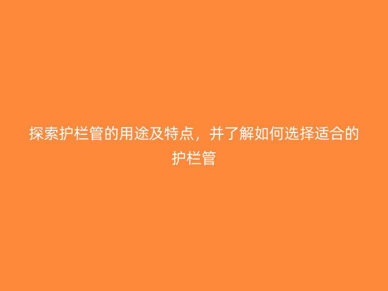 探索護欄管的用途及特點，并了解如何選擇適合的護欄管