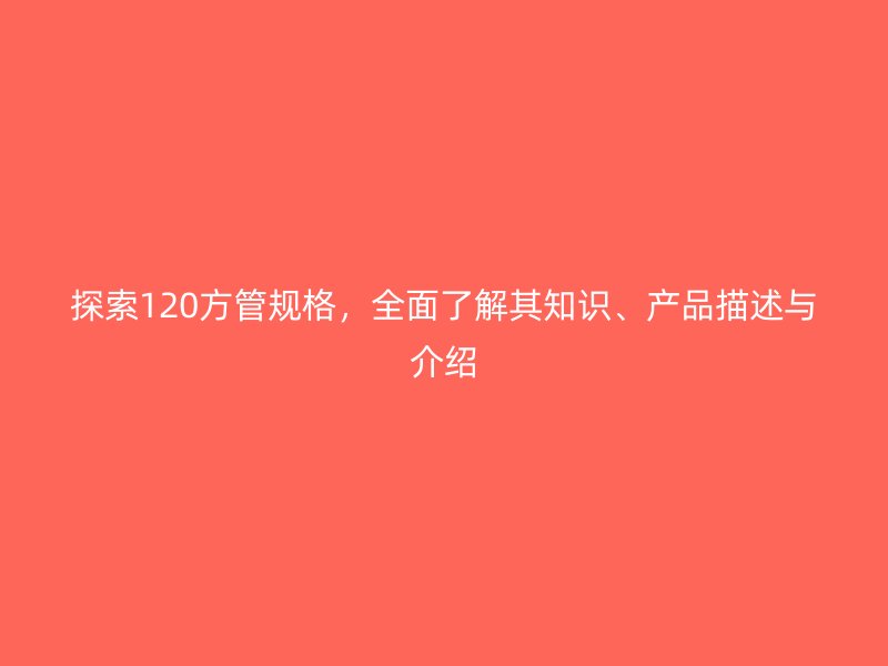 探索120方管規(guī)格，全面了解其知識、產(chǎn)品描述與介紹