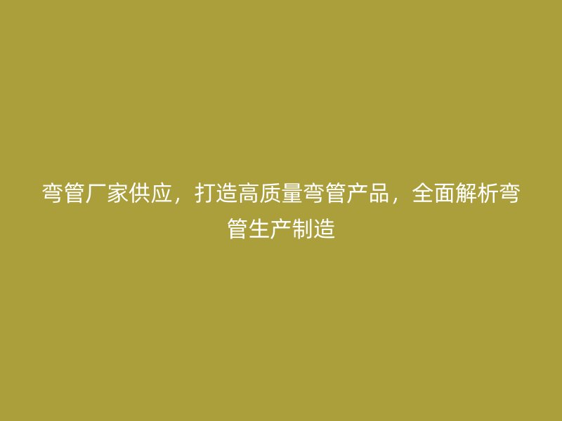 彎管廠家供應，打造高質量彎管產品，全面解析彎管生產制造