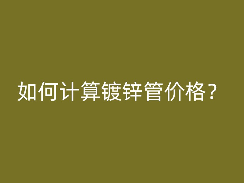 如何計算鍍鋅管價格？