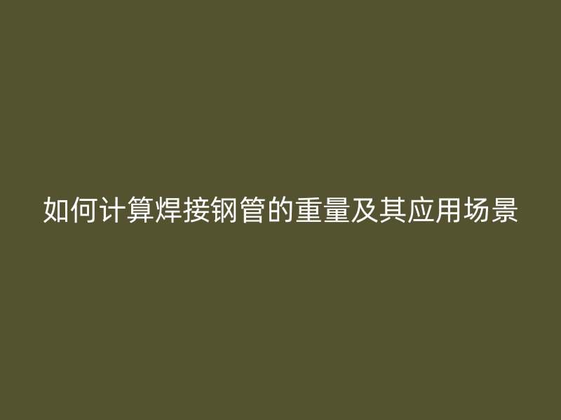 如何計(jì)算焊接鋼管的重量及其應(yīng)用場(chǎng)景