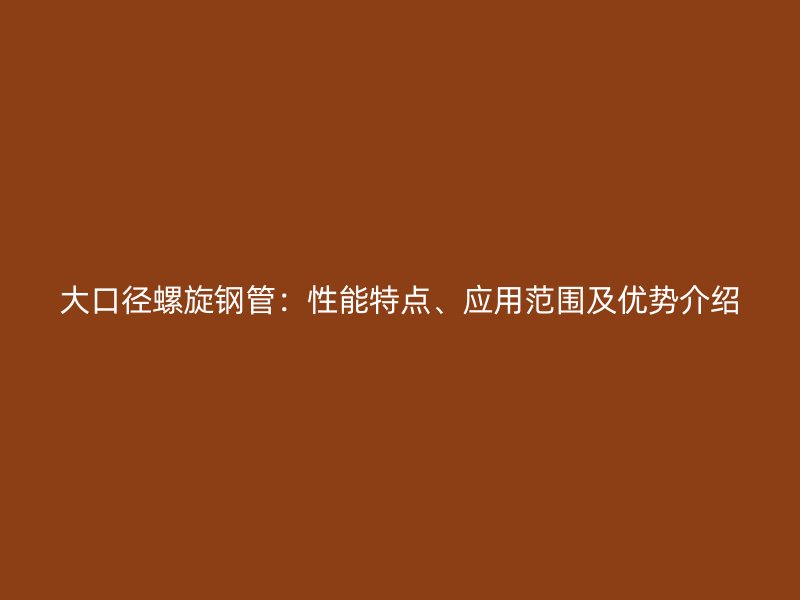 大口徑螺旋鋼管：性能特點、應用范圍及優勢介紹
