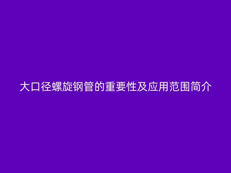 大口徑螺旋鋼管的重要性及應(yīng)用范圍簡(jiǎn)介