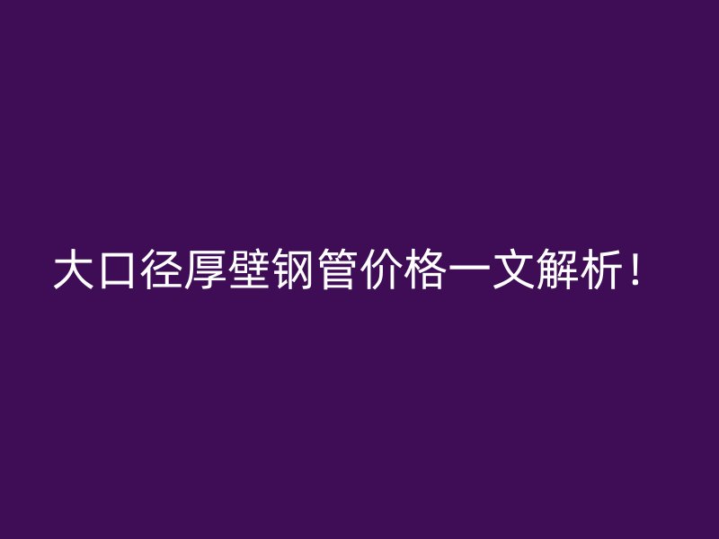 大口徑厚壁鋼管價格一文解析！