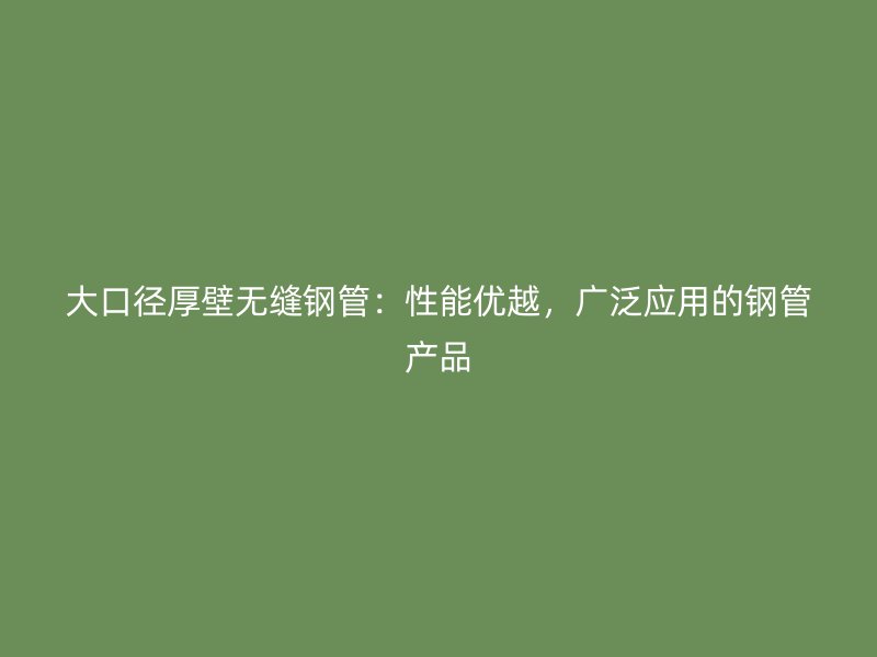 大口徑厚壁無縫鋼管：性能優越，廣泛應用的鋼管產品