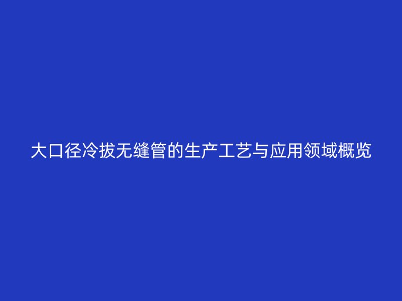 大口徑冷拔無縫管的生產工藝與應用領域概覽