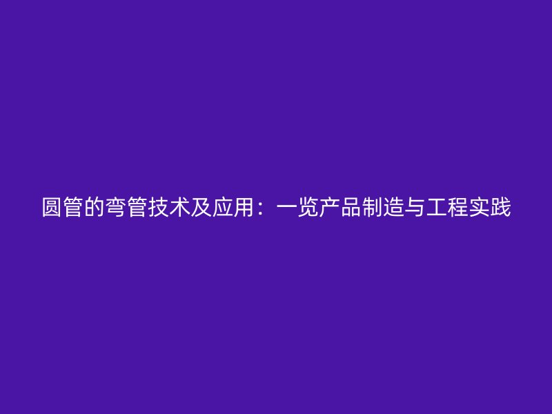 圓管的彎管技術(shù)及應(yīng)用：一覽產(chǎn)品制造與工程實(shí)踐
