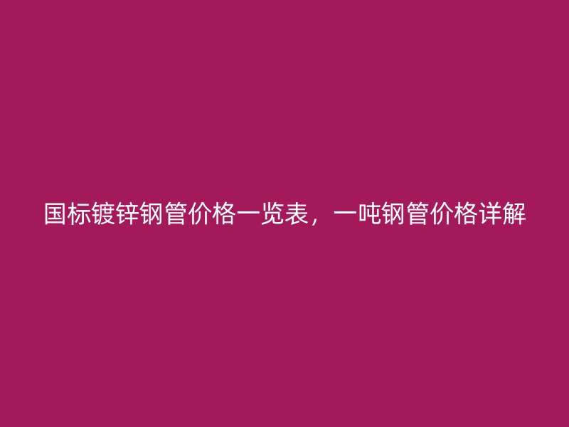 國標(biāo)鍍鋅鋼管價格一覽表，一噸鋼管價格詳解