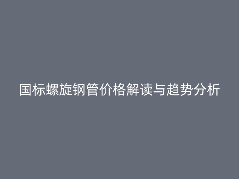 國標螺旋鋼管價格解讀與趨勢分析